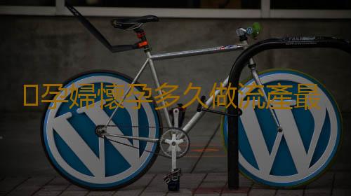 孕婦懷孕多久做流產最好