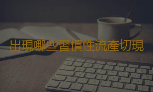 出現哪些習慣性流產切現象 勿盲目保胎呢?